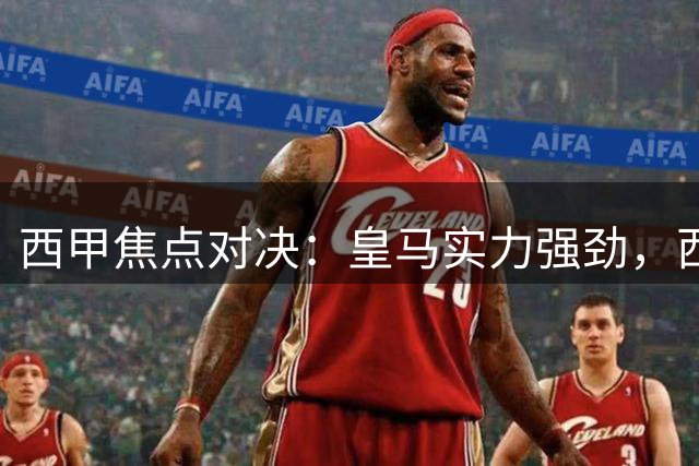 西甲焦点对决：皇马实力强劲，西班牙人能否争取分数？西班牙人VS皇马